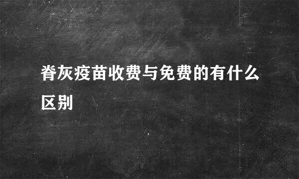 脊灰疫苗收费与免费的有什么区别