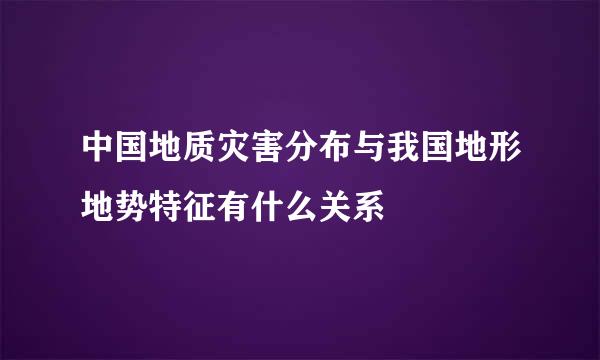 中国地质灾害分布与我国地形地势特征有什么关系