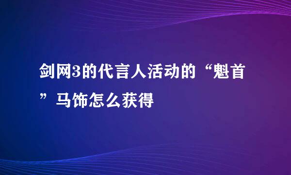 剑网3的代言人活动的“魁首”马饰怎么获得