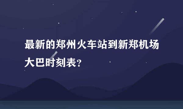 最新的郑州火车站到新郑机场大巴时刻表？