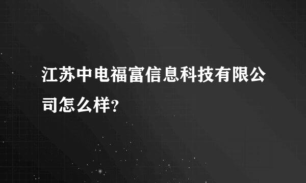 江苏中电福富信息科技有限公司怎么样？