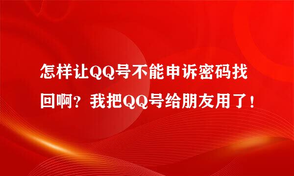 怎样让QQ号不能申诉密码找回啊？我把QQ号给朋友用了！