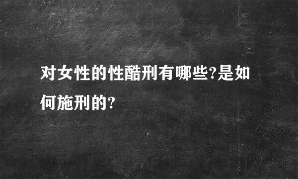 对女性的性酷刑有哪些?是如何施刑的?