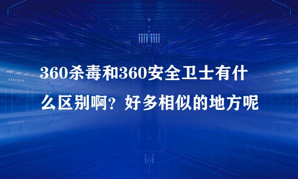 360杀毒和360安全卫士有什么区别啊？好多相似的地方呢