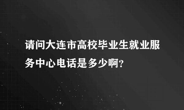 请问大连市高校毕业生就业服务中心电话是多少啊？