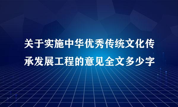 关于实施中华优秀传统文化传承发展工程的意见全文多少字