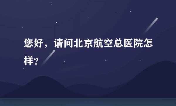 您好，请问北京航空总医院怎样？