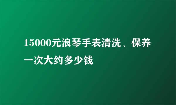 15000元浪琴手表清洗、保养一次大约多少钱