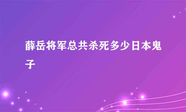 薛岳将军总共杀死多少日本鬼子