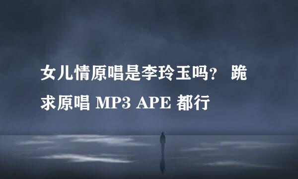 女儿情原唱是李玲玉吗？ 跪求原唱 MP3 APE 都行