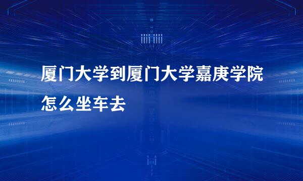 厦门大学到厦门大学嘉庚学院怎么坐车去