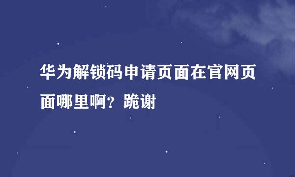 华为解锁码申请页面在官网页面哪里啊？跪谢