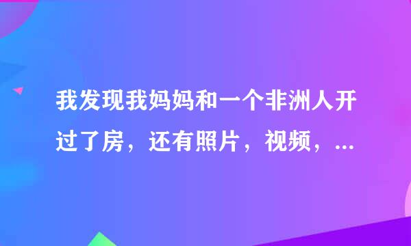 我发现我妈妈和一个非洲人开过了房，还有照片，视频，怎么办？