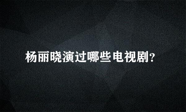 杨丽晓演过哪些电视剧？