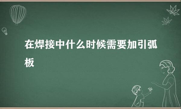 在焊接中什么时候需要加引弧板