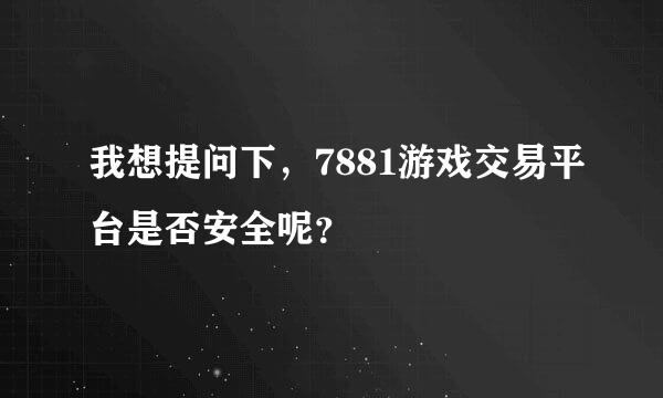 我想提问下，7881游戏交易平台是否安全呢？