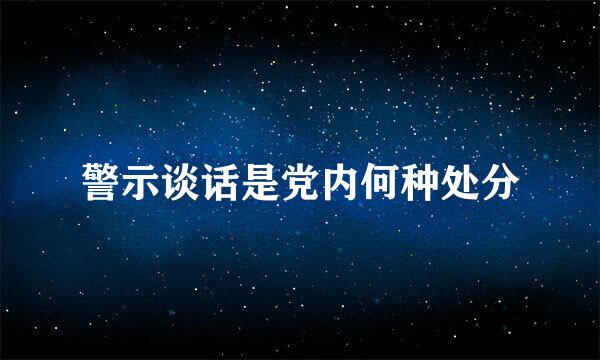 警示谈话是党内何种处分