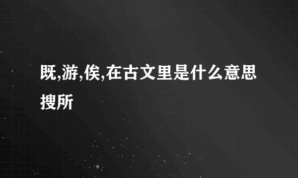 既,游,俟,在古文里是什么意思搜所