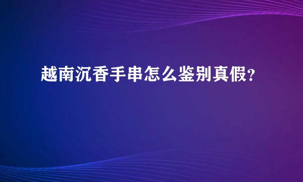 越南沉香手串怎么鉴别真假？