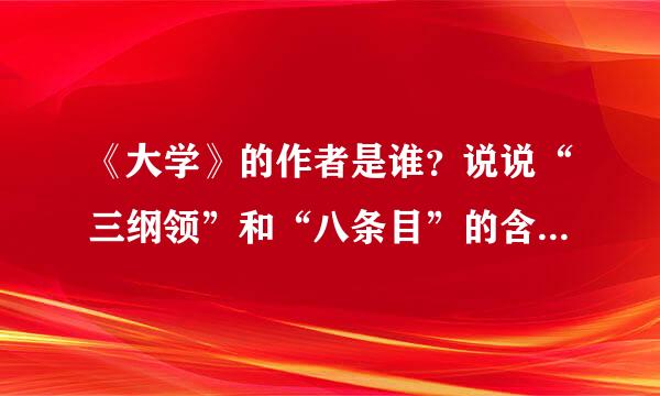 《大学》的作者是谁？说说“三纲领”和“八条目”的含义。“八条目”种最关键最重要的条目是什么？