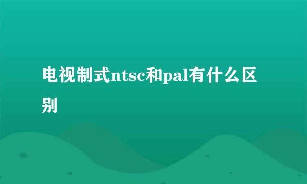 电视制式ntsc和pal有什么区别