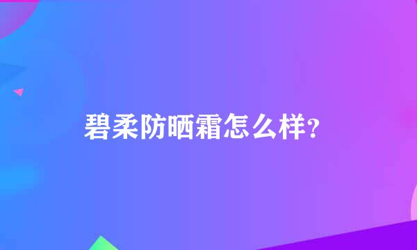 碧柔防晒霜怎么样？