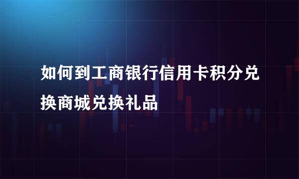 如何到工商银行信用卡积分兑换商城兑换礼品