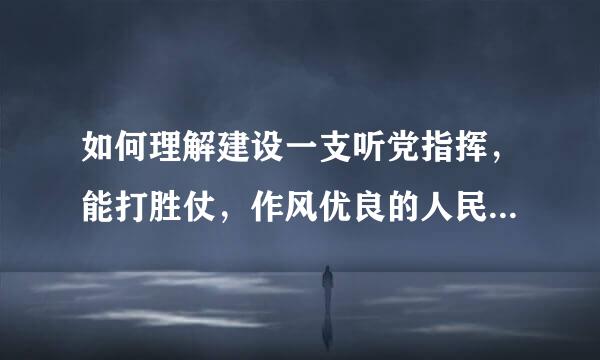 如何理解建设一支听党指挥，能打胜仗，作风优良的人民军队，是党在新形式下的强