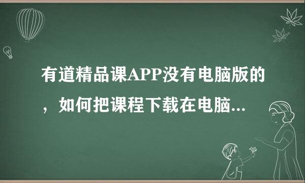 有道精品课APP没有电脑版的，如何把课程下载在电脑上？有道课文件是加密的，该怎么解密成MP4格式？