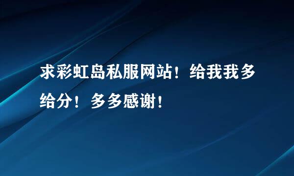 求彩虹岛私服网站！给我我多给分！多多感谢！