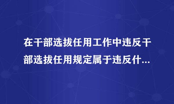 在干部选拔任用工作中违反干部选拔任用规定属于违反什么的行为