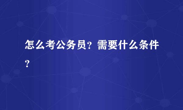 怎么考公务员？需要什么条件？