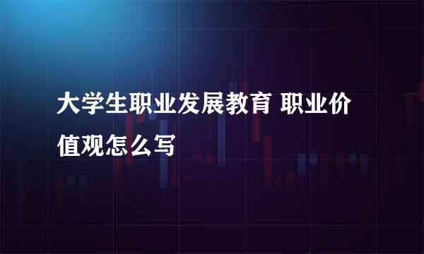 大学生职业发展教育 职业价值观怎么写