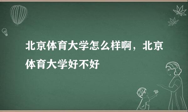 北京体育大学怎么样啊，北京体育大学好不好