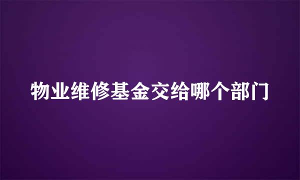 物业维修基金交给哪个部门