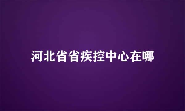 河北省省疾控中心在哪