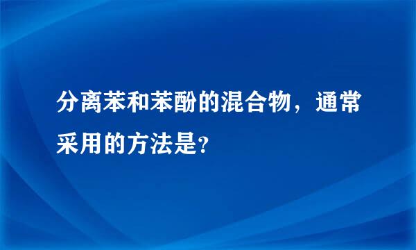 分离苯和苯酚的混合物，通常采用的方法是？