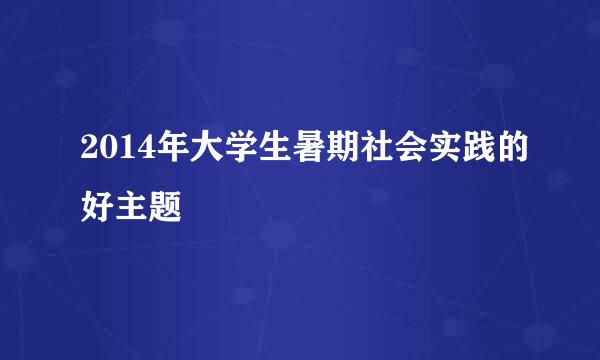 2014年大学生暑期社会实践的好主题