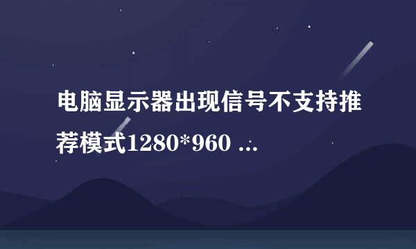 电脑显示器出现信号不支持推荐模式1280*960 60HZ 只能按F8进安全模式才可