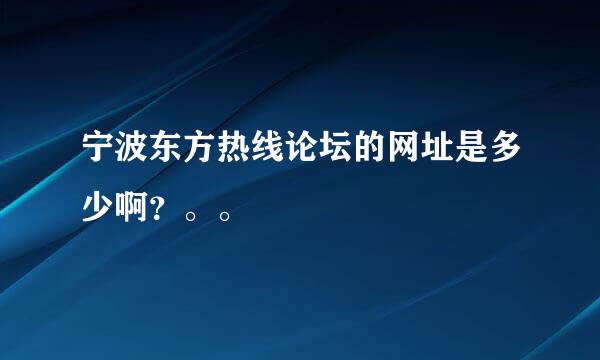 宁波东方热线论坛的网址是多少啊？。。