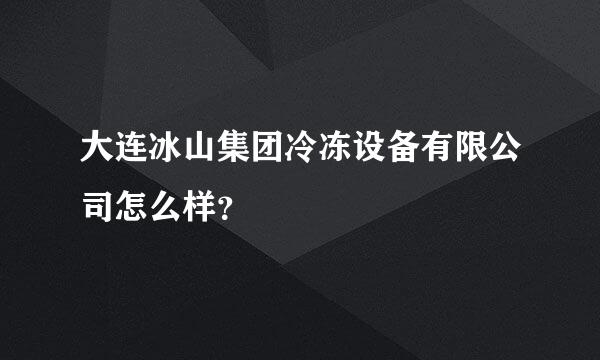 大连冰山集团冷冻设备有限公司怎么样？