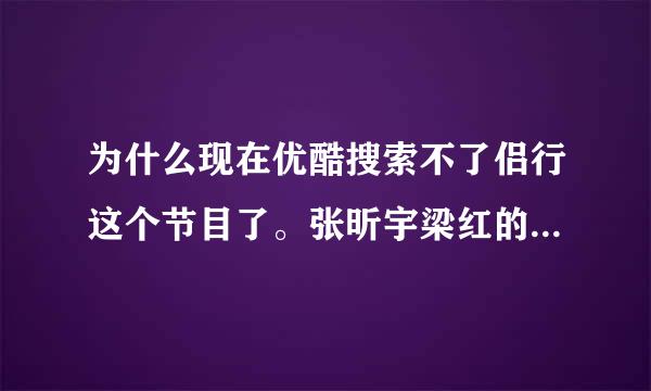 为什么现在优酷搜索不了侣行这个节目了。张昕宇梁红的。近段时间没有的，有人知道怎么一回事的吗？求告诉