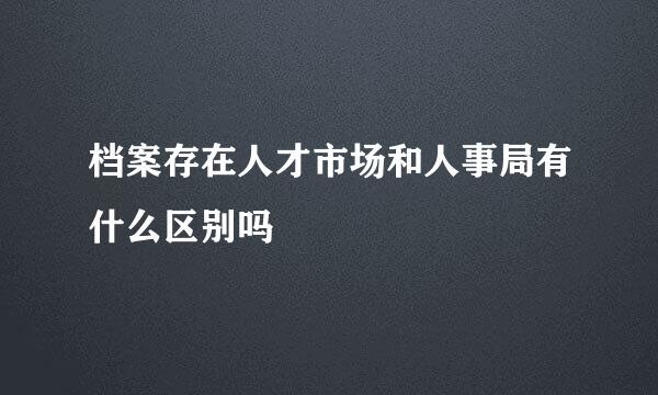 档案存在人才市场和人事局有什么区别吗