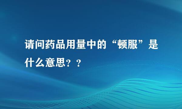 请问药品用量中的“顿服”是什么意思？？