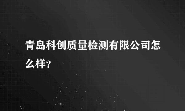 青岛科创质量检测有限公司怎么样？