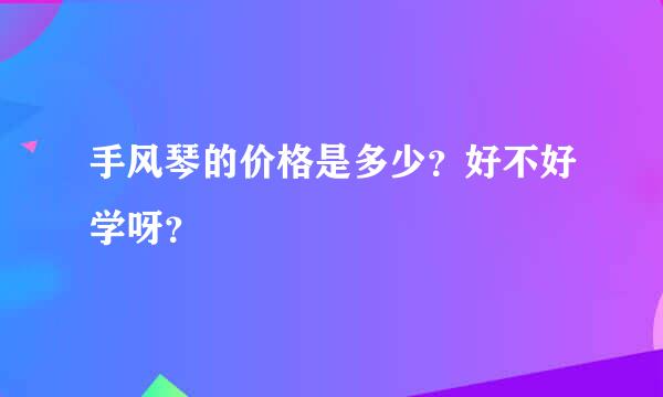 手风琴的价格是多少？好不好学呀？