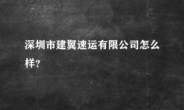 深圳市建翼速运有限公司怎么样？