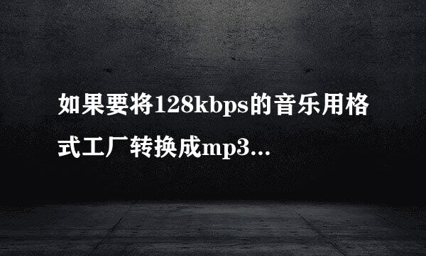 如果要将128kbps的音乐用格式工厂转换成mp3格式的320kbpa音质会有改变吗？