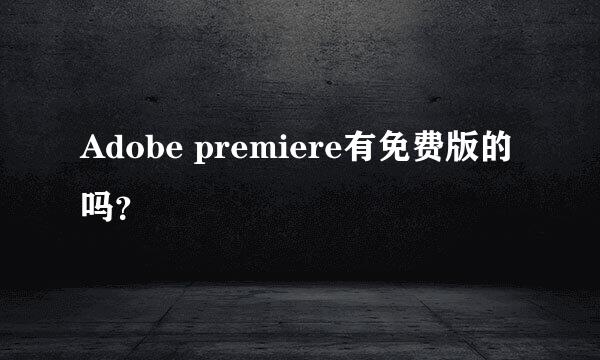 Adobe premiere有免费版的吗？