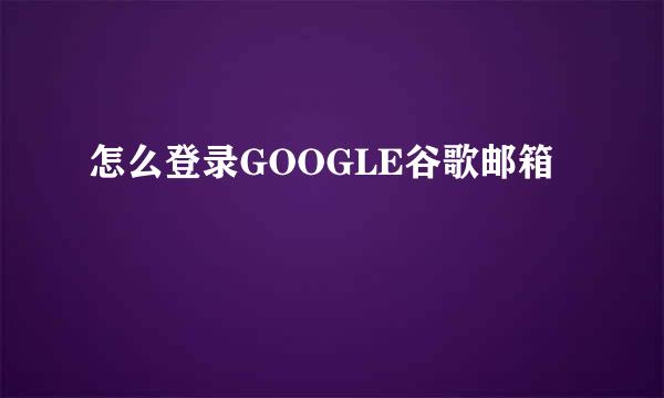 怎么登录GOOGLE谷歌邮箱